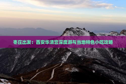 枣庄出发：西安华清宫深度游与当地特色小吃攻略