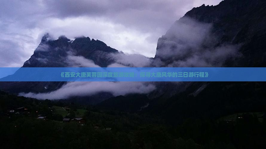 《西安大唐芙蓉园深度旅游攻略：探寻大唐风华的三日游行程》