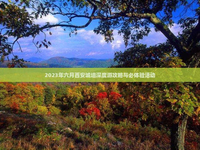 2023年六月西安城墙深度游攻略与必体验活动