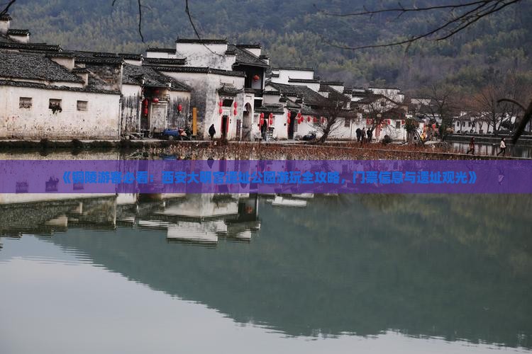 《铜陵游客必看：西安大明宫遗址公园游玩全攻略，门票信息与遗址观光》