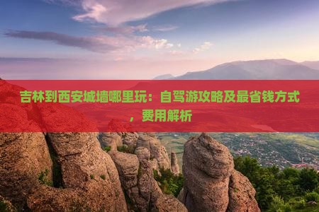 吉林到西安城墙哪里玩：自驾游攻略及最省钱方式，费用解析