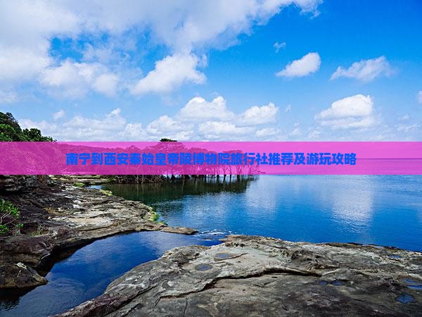 南宁到西安秦始皇帝陵博物院旅行社推荐及游玩攻略