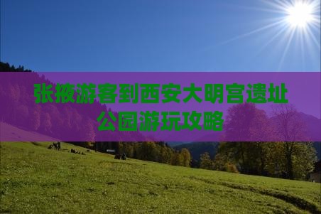 张掖游客到西安大明宫遗址公园游玩攻略
