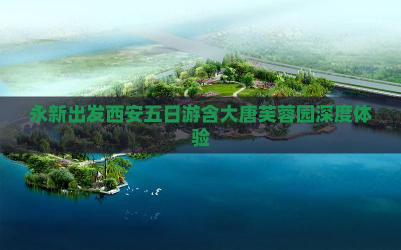永新出发西安五日游含大唐芙蓉园深度体验