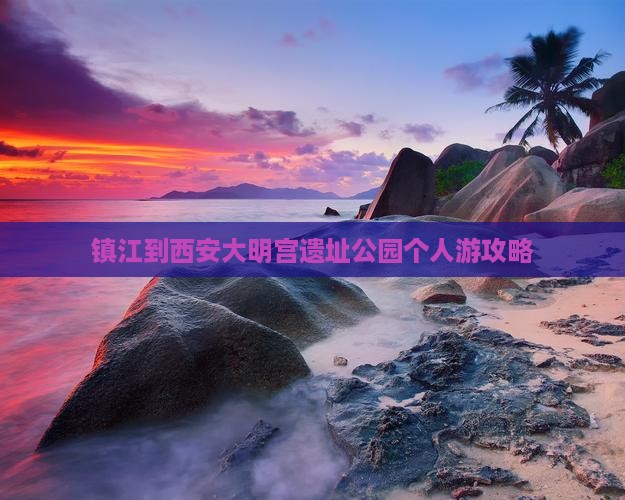 镇江到西安大明宫遗址公园个人游攻略