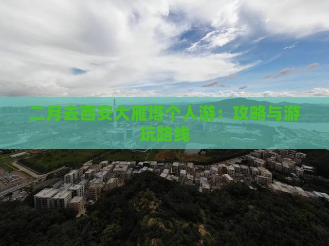二月去西安大雁塔个人游：攻略与游玩路线