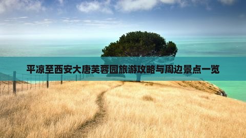 平凉至西安大唐芙蓉园旅游攻略与周边景点一览