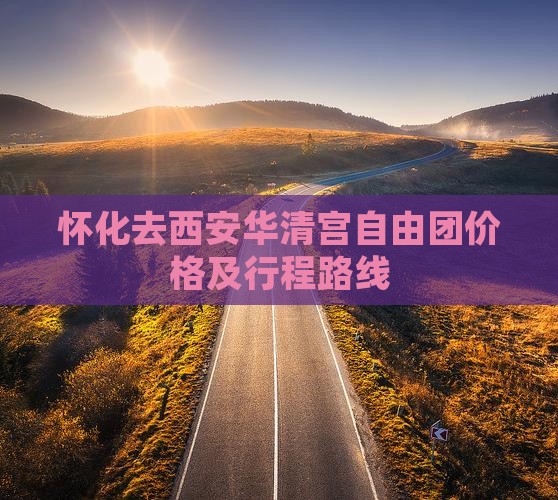 怀化去西安华清宫自由团价格及行程路线