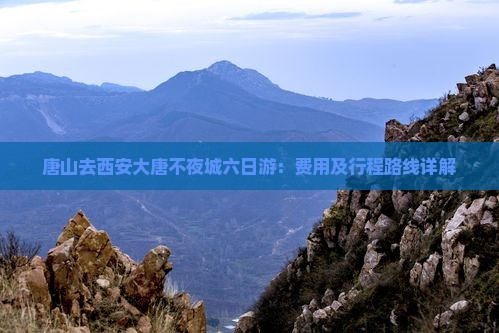 唐山去西安大唐不夜城六日游：费用及行程路线详解