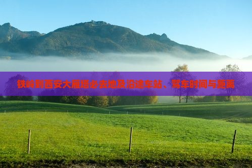 铁岭到西安大雁塔必去地及沿途车站、驾车时间与距离