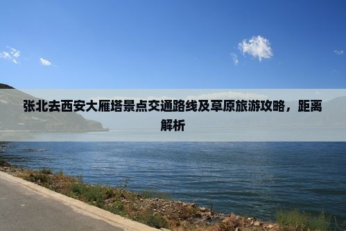 张北去西安大雁塔景点交通路线及草原旅游攻略，距离解析