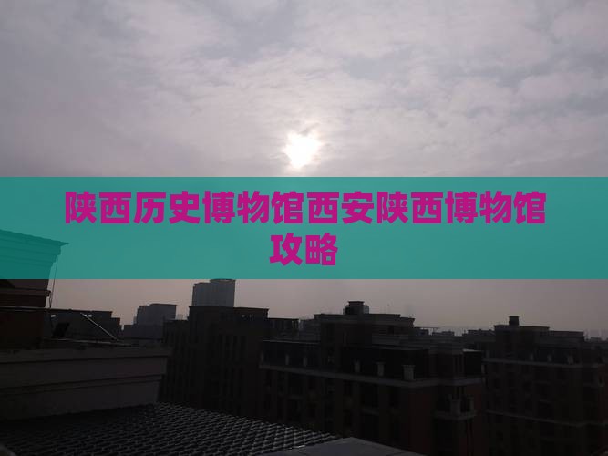 陕西历史博物馆西安陕西博物馆攻略