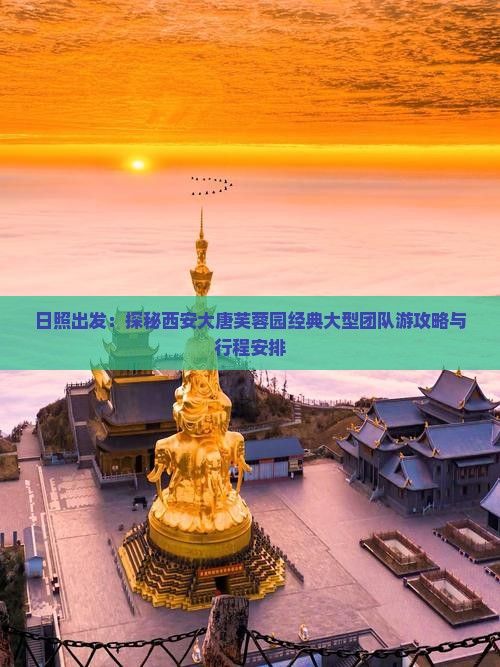 日照出发：探秘西安大唐芙蓉园经典大型团队游攻略与行程安排
