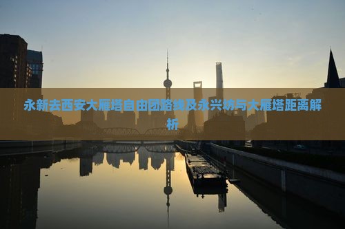 永新去西安大雁塔自由团路线及永兴坊与大雁塔距离解析