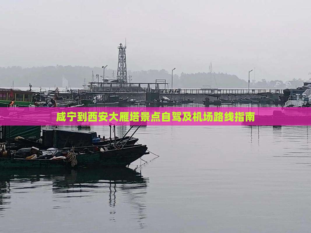 咸宁到西安大雁塔景点自驾及机场路线指南