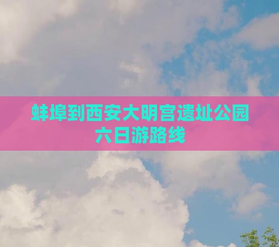 蚌埠到西安大明宫遗址公园六日游路线