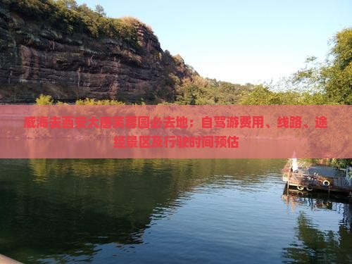 威海去西安大唐芙蓉园必去地：自驾游费用、线路、途经景区及行驶时间预估