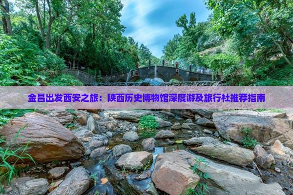 金昌出发西安之旅：陕西历史博物馆深度游及旅行社推荐指南