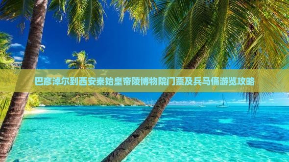 巴彦淖尔到西安秦始皇帝陵博物院门票及兵马俑游览攻略