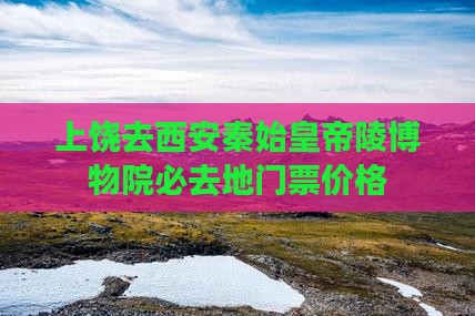 上饶去西安秦始皇帝陵博物院必去地门票价格