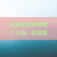 白银去西安钟楼个人游：自驾路线、途经地点及预计时长