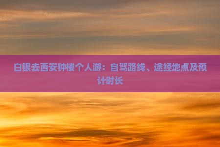 白银去西安钟楼个人游：自驾路线、途经地点及预计时长