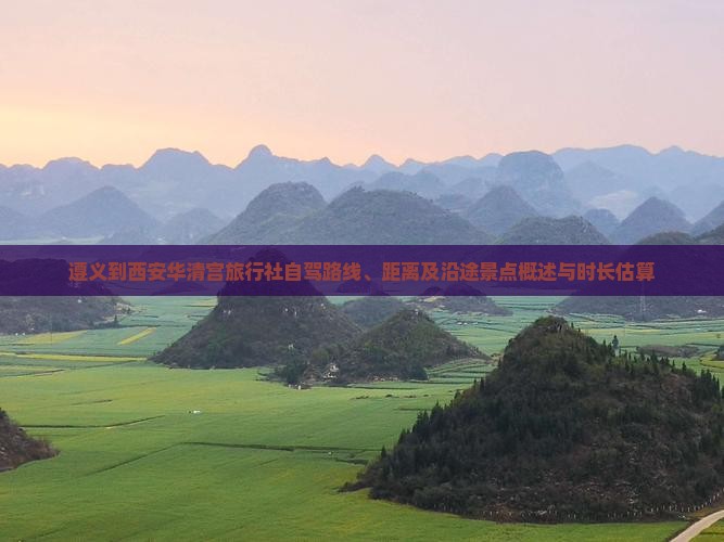遵义到西安华清宫旅行社自驾路线、距离及沿途景点概述与时长估算