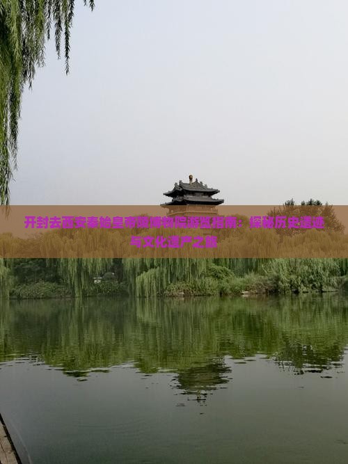 开封去西安秦始皇帝陵博物院游览指南：探秘历史遗迹与文化遗产之旅