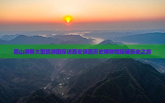 眉山游客大型旅游团探访西安陕西历史博物馆探秘历史之旅
