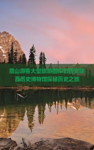 眉山游客大型旅游团探访西安陕西历史博物馆探秘历史之旅