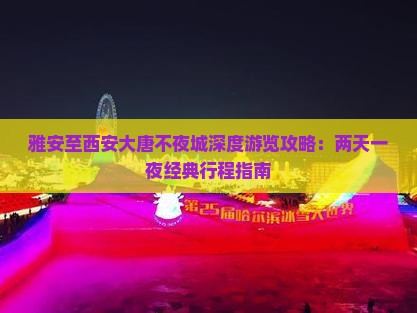 雅安至西安大唐不夜城深度游览攻略：两天一夜经典行程指南