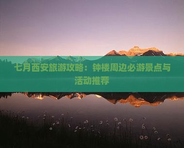 七月西安旅游攻略：钟楼周边必游景点与活动推荐