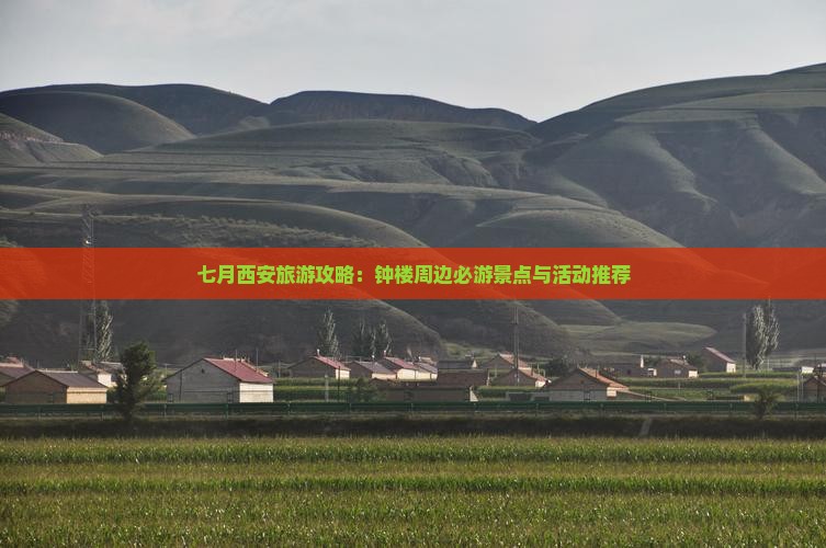 七月西安旅游攻略：钟楼周边必游景点与活动推荐