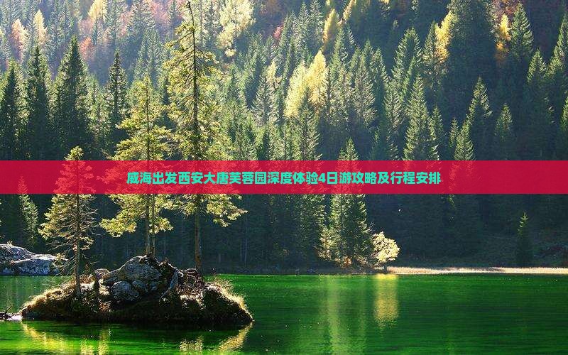 威海出发西安大唐芙蓉园深度体验4日游攻略及行程安排