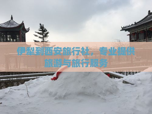 伊犁到西安旅行社，专业提供旅游与旅行服务