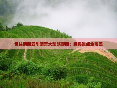 包头到西安华清宫大型旅游团：经典景点全覆盖