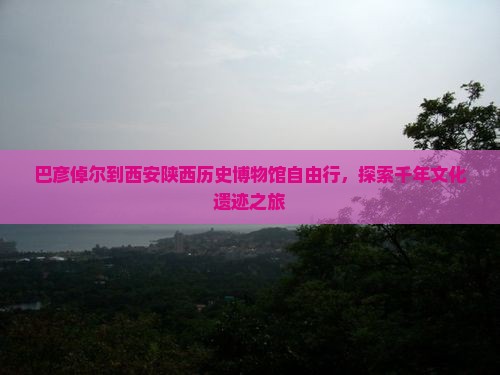 巴彦倬尔到西安陕西历史博物馆自由行