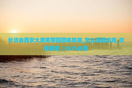长治去西安大唐芙蓉园团体旅游