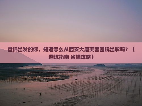 盘锦到西安大唐芙蓉园旅行社