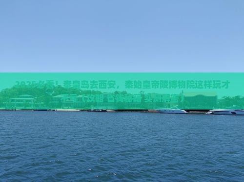 秦皇岛去西安秦始皇帝陵博物院必去地