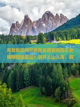 克孜勒苏柯尔克孜去西安陕西历史博物馆哪里玩