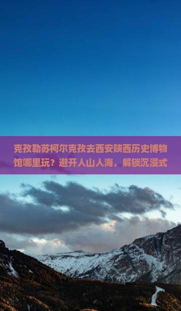 克孜勒苏柯尔克孜去西安陕西历史博物馆哪里玩