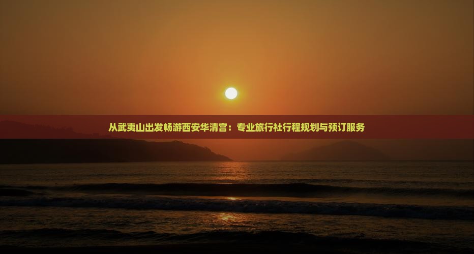 从武夷山出发畅游西安华清宫：专业旅行社行程规划与预订服务