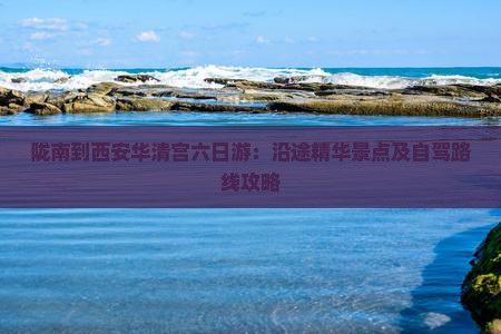 陇南到西安华清宫六日游：沿途精华景点及自驾路线攻略