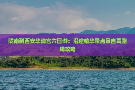 陇南到西安华清宫六日游：沿途精华景点及自驾路线攻略