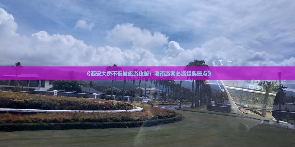 《西安大唐不夜城旅游攻略：海南游客必游经典景点》