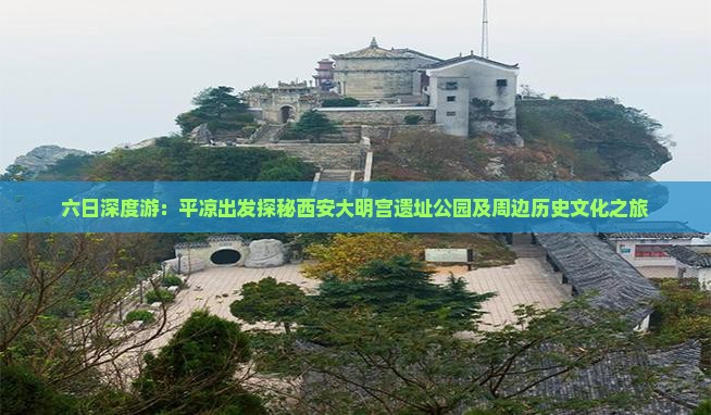 六日深度游：平凉出发探秘西安大明宫遗址公园及周边历史文化之旅