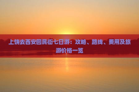 上饶去西安回民街七日游：攻略、路线、费用及旅游价格一览