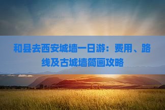 和县去西安城墙一日游：费用、路线及古城墙简画攻略