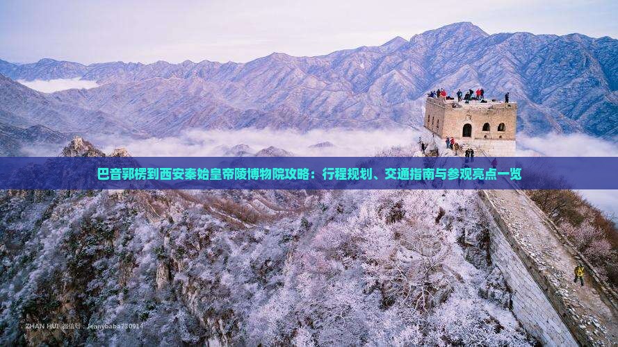 巴音郭楞到西安秦始皇帝陵博物院攻略：行程规划、交通指南与参观亮点一览